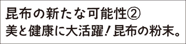 昆布の新たな可能性2 美と健康に大活躍！昆布の粉末。